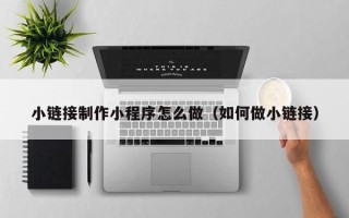 南漳小链接制作小程序怎么做（如何做小链接）