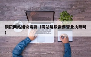 南漳铜陵网站建设需要（网站建设需要营业执照吗）