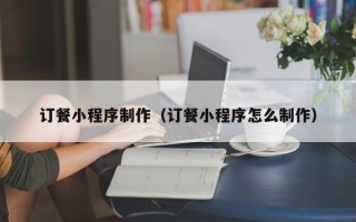 南漳订餐小程序制作（订餐小程序怎么制作）