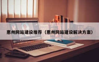 南漳惠州网站建设推荐（惠州网站建设解决方案）