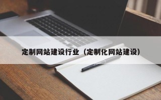 南漳定制网站建设行业（定制化网站建设）