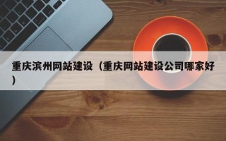 南漳重庆滨州网站建设（重庆网站建设公司哪家好）