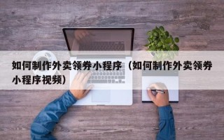 南漳如何制作外卖领券小程序（如何制作外卖领券小程序视频）