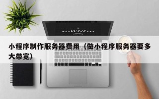 南漳小程序制作服务器费用（做小程序服务器要多大带宽）