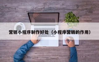 南漳营销小程序制作好处（小程序营销的作用）