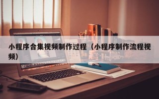 南漳小程序合集视频制作过程（小程序制作流程视频）