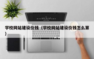 南漳学校网站建设价钱（学校网站建设价钱怎么算）