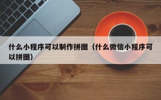 南漳什么小程序可以制作拼图（什么微信小程序可以拼图）