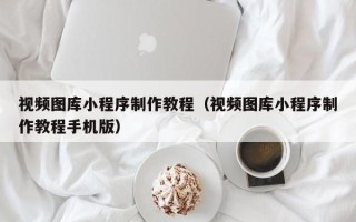 南漳视频图库小程序制作教程（视频图库小程序制作教程手机版）