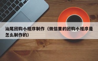 南漳汕尾团购小程序制作（微信里的团购小程序是怎么制作的）