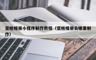 南漳蛋糕相册小程序制作教程（蛋糕相册去哪里制作）
